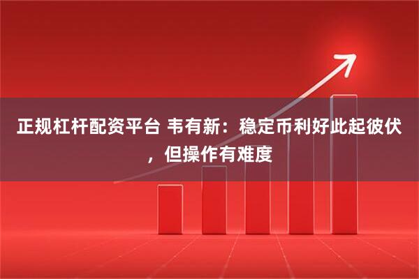 正规杠杆配资平台 韦有新：稳定币利好此起彼伏，但操作有难度