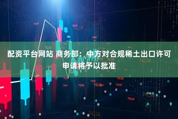 配资平台网站 商务部：中方对合规稀土出口许可申请将予以批准