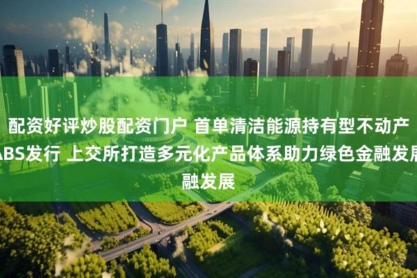 配资好评炒股配资门户 首单清洁能源持有型不动产ABS发行 上交所打造多元化产品体系助力绿色金融发展