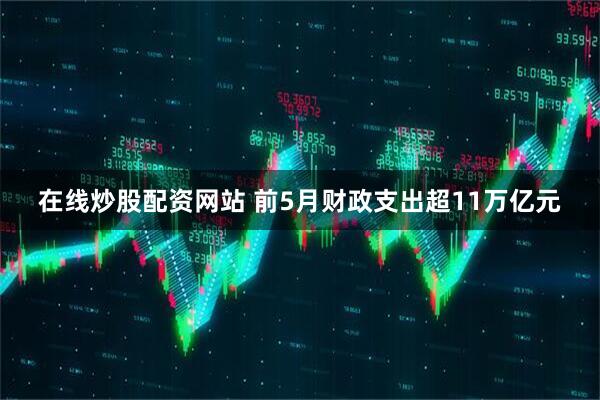 在线炒股配资网站 前5月财政支出超11万亿元