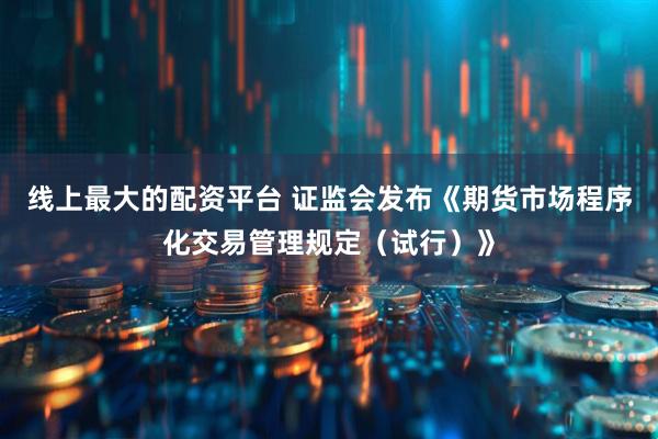 线上最大的配资平台 证监会发布《期货市场程序化交易管理规定（试行）》