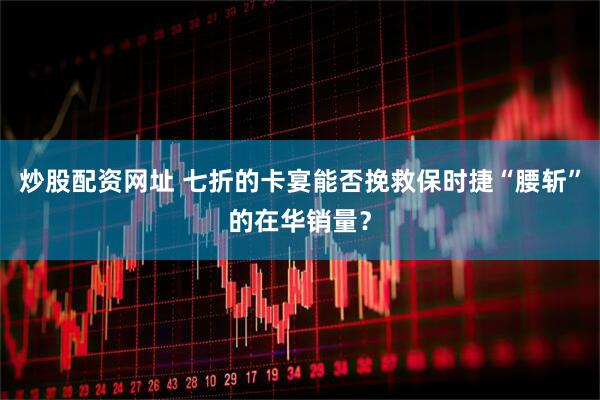 炒股配资网址 七折的卡宴能否挽救保时捷“腰斩”的在华销量？
