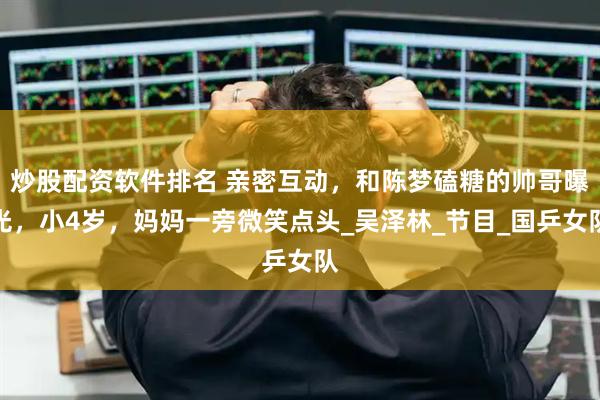 炒股配资软件排名 亲密互动，和陈梦磕糖的帅哥曝光，小4岁，妈妈一旁微笑点头_吴泽林_节目_国乒女队