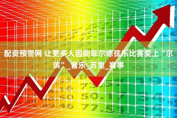 配资预警网 让更多人因勋菲尔德弦乐比赛爱上“尔滨”_音乐_苏里_赛事