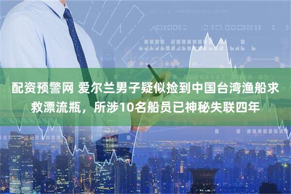 配资预警网 爱尔兰男子疑似捡到中国台湾渔船求救漂流瓶，所涉10名船员已神秘失联四年
