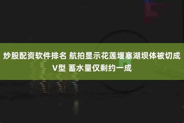 炒股配资软件排名 航拍显示花莲堰塞湖坝体被切成V型 蓄水量仅剩约一成