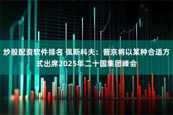 炒股配资软件排名 佩斯科夫：普京将以某种合适方式出席2025年二十国集团峰会