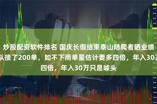 炒股配资软件排名 国庆长假结束泰山陪爬者晒业绩：80人团队接了200单，如不下雨单量估计要多四倍，年入30万只是噱头