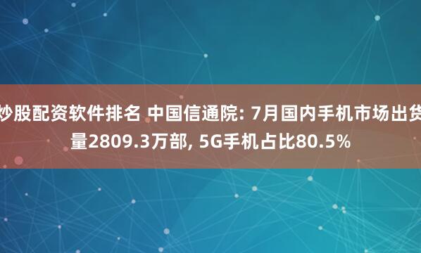 炒股配资软件排名 中国信通院: 7月国内手机市场出货量2809.3万部, 5G手机占比80.5%