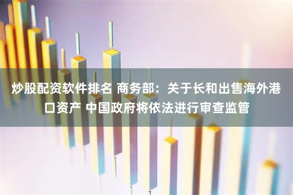 炒股配资软件排名 商务部：关于长和出售海外港口资产 中国政府将依法进行审查监管
