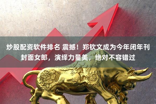 炒股配资软件排名 震撼！郑钦文成为今年闭年刊封面女郎，演绎力量美，绝对不容错过