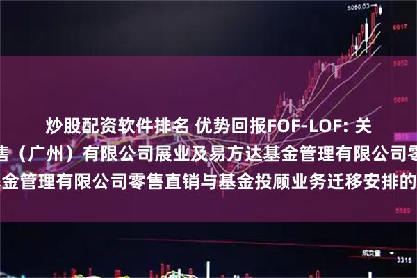 炒股配资软件排名 优势回报FOF-LOF: 关于易方达财富管理基金销售（广州）有限公司展业及易方达基金管理有限公司零售直销与基金投顾业务迁移安排的联合公告