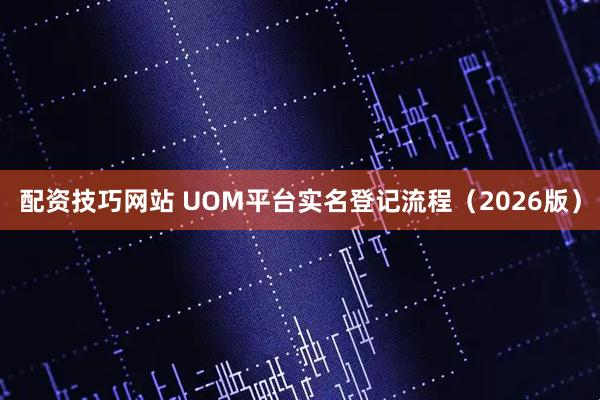 配资技巧网站 UOM平台实名登记流程（2026版）