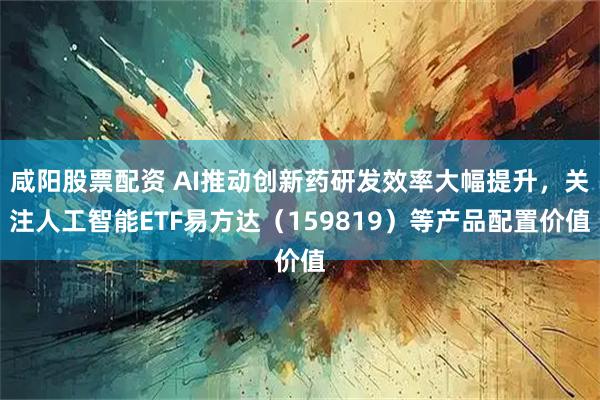 咸阳股票配资 AI推动创新药研发效率大幅提升，关注人工智能ETF易方达（159819）等产品配置价值
