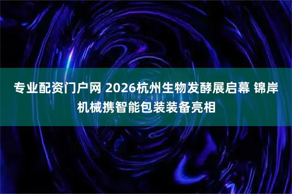 专业配资门户网 2026杭州生物发酵展启幕 锦岸机械携智能包装装备亮相
