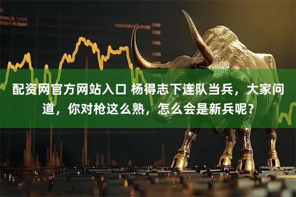 配资网官方网站入口 杨得志下连队当兵，大家问道，你对枪这么熟，怎么会是新兵呢？