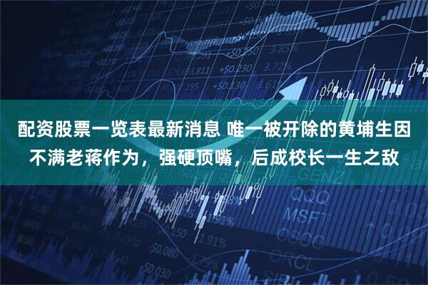 配资股票一览表最新消息 唯一被开除的黄埔生因不满老蒋作为，强硬顶嘴，后成校长一生之敌