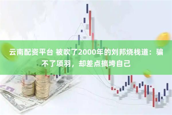 云南配资平台 被吹了2000年的刘邦烧栈道：骗不了项羽，却差点搞垮自己