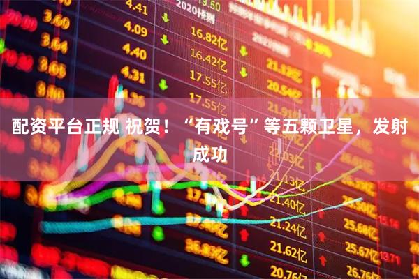 配资平台正规 祝贺！“有戏号”等五颗卫星，发射成功