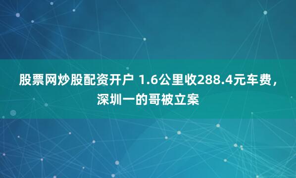 股票网炒股配资开户 1.6公里收288.4元车费，深圳一的哥被立案