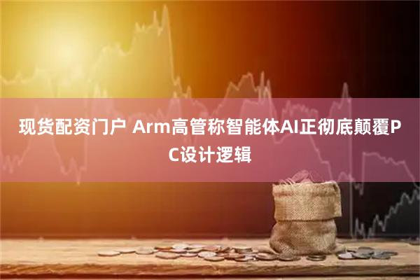 现货配资门户 Arm高管称智能体AI正彻底颠覆PC设计逻辑