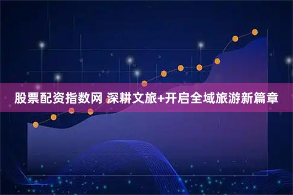 股票配资指数网 深耕文旅+开启全域旅游新篇章
